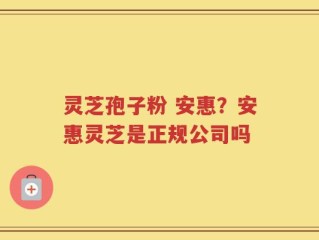 灵芝孢子粉 安惠？安惠灵芝是正规公司吗