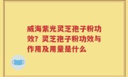 威海紫光灵芝孢子粉功效？灵芝孢子粉功效与作用及用量是什么