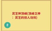 灵芝神顶峰(顶峰之神：灵芝的惊人功效)