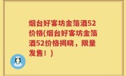 烟台好客坊金箔酒52价格(烟台好客坊金箔酒52价格揭晓，限量发售！)