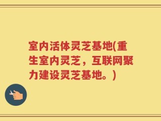 室内活体灵芝基地(重生室内灵芝，互联网聚力建设灵芝基地。)