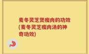 麦冬灵芝煲瘦肉的功效(麦冬灵芝瘦肉汤的神奇功效)
