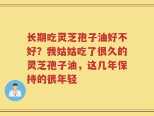长期吃灵芝孢子油好不好？我姑姑吃了很久的灵芝孢子油，这几年保持的很年轻
