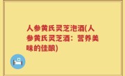 人参黄氏灵芝泡酒(人参黄氏灵芝酒：营养美味的佳酿)