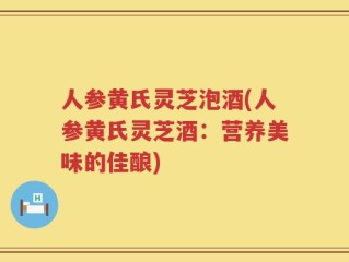人参黄氏灵芝泡酒(人参黄氏灵芝酒：营养美味的佳酿)