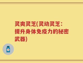 灵爽灵芝(灵动灵芝：提升身体免疫力的秘密武器)