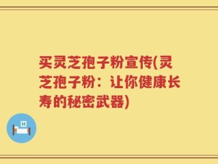 买灵芝孢子粉宣传(灵芝孢子粉：让你健康长寿的秘密武器)