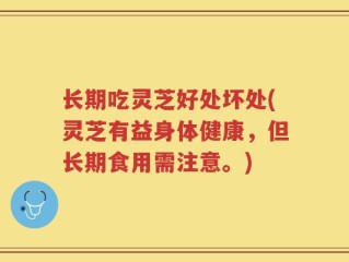 长期吃灵芝好处坏处(灵芝有益身体健康，但长期食用需注意。)