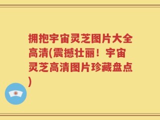 拥抱宇宙灵芝图片大全高清(震撼壮丽！宇宙灵芝高清图片珍藏盘点)