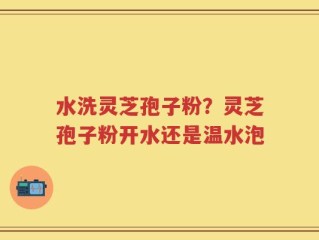 水洗灵芝孢子粉？灵芝孢子粉开水还是温水泡