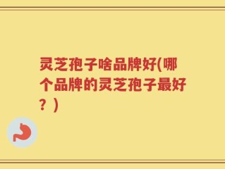 灵芝孢子啥品牌好(哪个品牌的灵芝孢子最好？)
