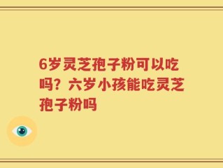 6岁灵芝孢子粉可以吃吗？六岁小孩能吃灵芝孢子粉吗