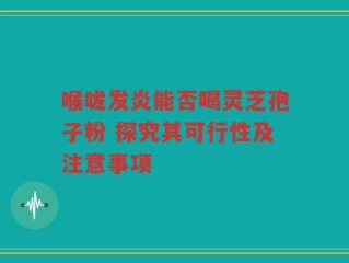 喉咙发炎能否喝灵芝孢子粉 探究其可行性及注意事项