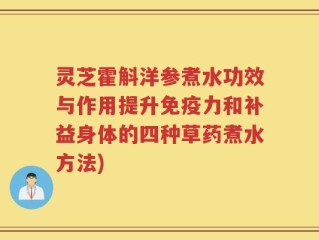 灵芝霍斛洋参煮水功效与作用提升免疫力和补益身体的四种草药煮水方法)