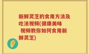 新鲜灵芝的食用方法及吃法视频(健康美味  视频教你如何食用新鲜灵芝)