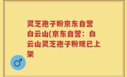 灵芝孢子粉京东自营 白云山(京东自营：白云山灵芝孢子粉现已上架
