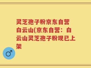 灵芝孢子粉京东自营 白云山(京东自营：白云山灵芝孢子粉现已上架
