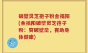 破壁灵芝孢子粉金福阳(金福阳破壁灵芝孢子粉：突破壁垒，有助身体健康)