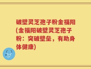破壁灵芝孢子粉金福阳(金福阳破壁灵芝孢子粉：突破壁垒，有助身体健康)