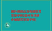 国外保健品没有破壁灵芝孢子粉(国外市场缺少破壁灵芝孢子粉)