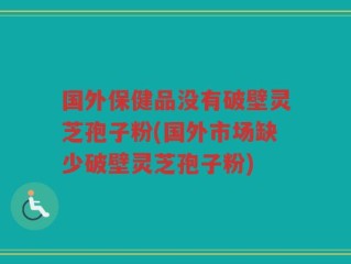 国外保健品没有破壁灵芝孢子粉(国外市场缺少破壁灵芝孢子粉)