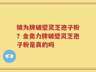 锦为牌破壁灵芝孢子粉？金奥力牌破壁灵芝孢子粉是真的吗