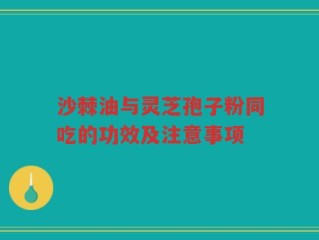 沙棘油与灵芝孢子粉同吃的功效及注意事项