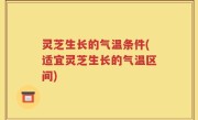 灵芝生长的气温条件(适宜灵芝生长的气温区间)