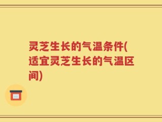 灵芝生长的气温条件(适宜灵芝生长的气温区间)