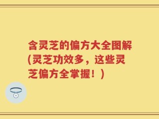 含灵芝的偏方大全图解(灵芝功效多，这些灵芝偏方全掌握！)