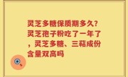 灵芝多糖保质期多久？灵芝孢子粉吃了一年了，灵芝多糖、三萜成份含量双高吗