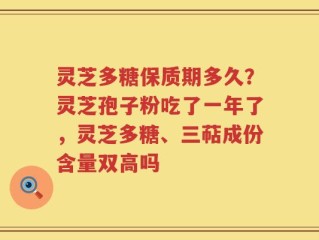 灵芝多糖保质期多久？灵芝孢子粉吃了一年了，灵芝多糖、三萜成份含量双高吗