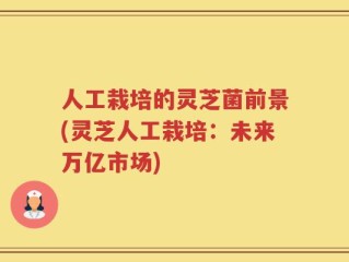 人工栽培的灵芝菌前景(灵芝人工栽培：未来万亿市场)
