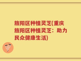 旌阳区种植灵芝(重庆旌阳区种植灵芝：助力民众健康生活)