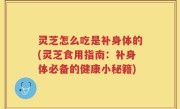灵芝怎么吃是补身体的(灵芝食用指南：补身体必备的健康小秘籍)