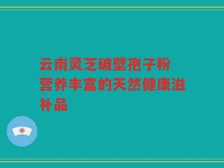 云南灵芝破壁孢子粉 营养丰富的天然健康滋补品
