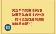 灵芝羊肉煲做法窍门(做灵芝羊肉煲技巧分享，如何煲出口感嫩滑的美味羊肉煲？)