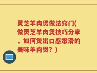 灵芝羊肉煲做法窍门(做灵芝羊肉煲技巧分享，如何煲出口感嫩滑的美味羊肉煲？)