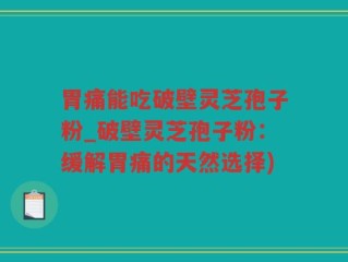 胃痛能吃破壁灵芝孢子粉_破壁灵芝孢子粉：缓解胃痛的天然选择)