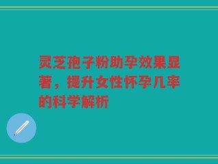 灵芝孢子粉助孕效果显著，提升女性怀孕几率的科学解析