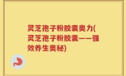 灵芝孢子粉胶囊奥力(灵芝孢子粉胶囊——强效养生奥秘)