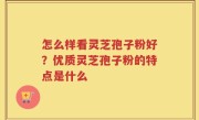怎么样看灵芝孢子粉好？优质灵芝孢子粉的特点是什么