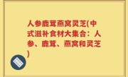 人参鹿茸燕窝灵芝(中式滋补食材大集合：人参、鹿茸、燕窝和灵芝)