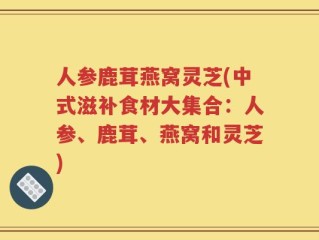 人参鹿茸燕窝灵芝(中式滋补食材大集合：人参、鹿茸、燕窝和灵芝)