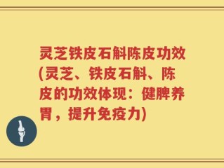 灵芝铁皮石斛陈皮功效(灵芝、铁皮石斛、陈皮的功效体现：健脾养胃，提升免疫力)
