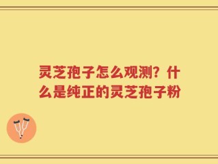 灵芝孢子怎么观测？什么是纯正的灵芝孢子粉