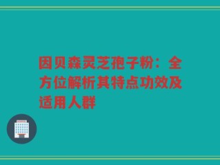 因贝森灵芝孢子粉：全方位解析其特点功效及适用人群