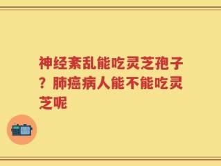 神经紊乱能吃灵芝孢子？肺癌病人能不能吃灵芝呢
