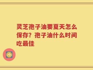 灵芝孢子油要夏天怎么保存？孢子油什么时间吃最佳