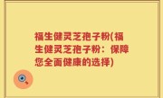 福生健灵芝孢子粉(福生健灵芝孢子粉：保障您全面健康的选择)